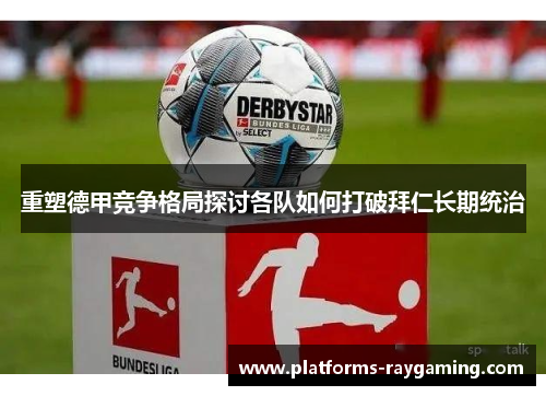 重塑德甲竞争格局探讨各队如何打破拜仁长期统治 重塑德甲竞争格局探讨各队如何打破拜仁长期统治