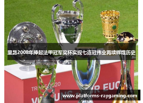 里昂2008年捧起法甲冠军奖杯实现七连冠伟业再续辉煌历史