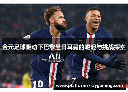 金元足球驱动下巴黎圣日耳曼的崛起与挑战探索 金元足球驱动下巴黎圣日耳曼的崛起与挑战探索