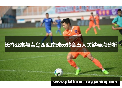 长春亚泰与青岛西海岸球员转会五大关键要点分析