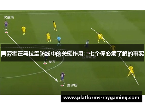阿劳霍在乌拉圭防线中的关键作用：七个你必须了解的事实