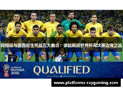 阿根廷与墨西哥生死战五大看点：谁能挺进世界杯淘汰赛边缘之战