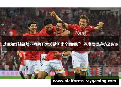 以浦和红钻征战亚冠的五大关键因素全面解析与深度展望趋势及影响 以浦和红钻征战亚冠的五大关键因素全面解析与深度展望趋势及影响