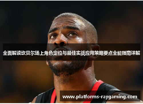 全面解读坎贝尔场上角色定位与最佳实战应用策略要点全能指南详解 全面解读坎贝尔场上角色定位与最佳实战应用策略要点全能指南详解