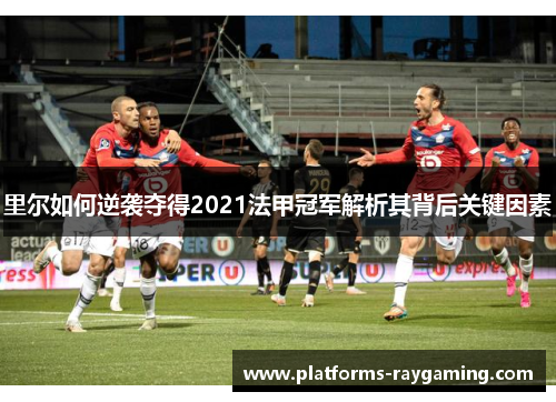 里尔如何逆袭夺得2021法甲冠军解析其背后关键因素 里尔如何逆袭夺得2021法甲冠军解析其背后关键因素