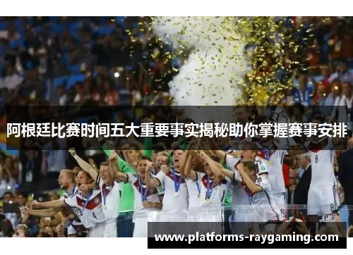 阿根廷比赛时间五大重要事实揭秘助你掌握赛事安排 阿根廷比赛时间五大重要事实揭秘助你掌握赛事安排
