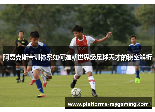阿贾克斯青训体系如何造就世界级足球天才的秘密解析 阿贾克斯青训体系如何造就世界级足球天才的秘密解析
