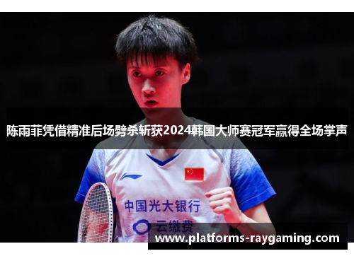 陈雨菲凭借精准后场劈杀斩获2024韩国大师赛冠军赢得全场掌声