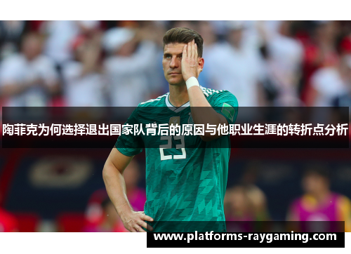 陶菲克为何选择退出国家队背后的原因与他职业生涯的转折点分析 陶菲克为何选择退出国家队背后的原因与他职业生涯的转折点分析