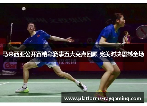 马来西亚公开赛精彩赛事五大亮点回顾 完美对决震撼全场