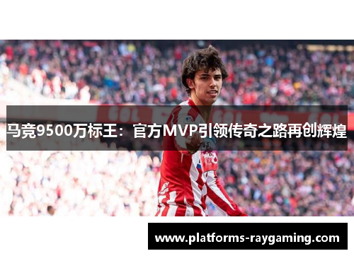 马竞9500万标王：官方MVP引领传奇之路再创辉煌