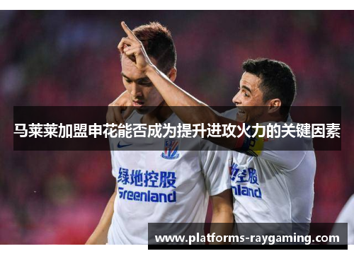 马莱莱加盟申花能否成为提升进攻火力的关键因素 马莱莱加盟申花能否成为提升进攻火力的关键因素