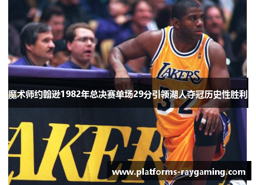 魔术师约翰逊1982年总决赛单场29分引领湖人夺冠历史性胜利 魔术师约翰逊1982年总决赛单场29分引领湖人夺冠历史性胜利