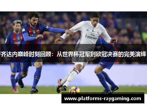 齐达内巅峰时刻回顾:从世界杯冠军到欧冠决赛的完美演绎 齐达内巅峰时刻回顾:从世界杯冠军到欧冠决赛的完美演绎
