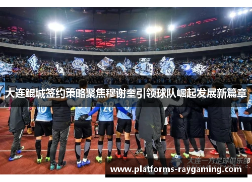 大连鲲城签约策略聚焦穆谢奎引领球队崛起发展新篇章 大连鲲城签约策略聚焦穆谢奎引领球队崛起发展新篇章