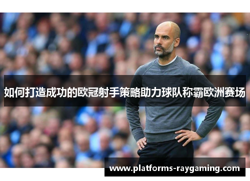 如何打造成功的欧冠射手策略助力球队称霸欧洲赛场