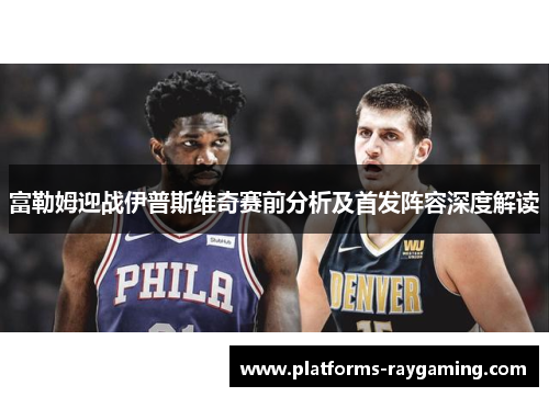 富勒姆迎战伊普斯维奇赛前分析及首发阵容深度解读 富勒姆迎战伊普斯维奇赛前分析及首发阵容深度解读