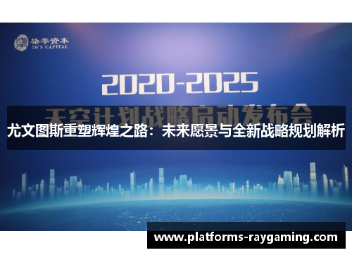 尤文图斯重塑辉煌之路：未来愿景与全新战略规划解析