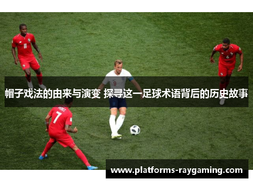 帽子戏法的由来与演变 探寻这一足球术语背后的历史故事